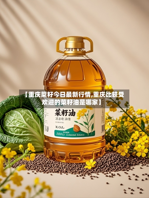 【重庆菜籽今日最新行情,重庆比较受欢迎的菜籽油是哪家】-第3张图片