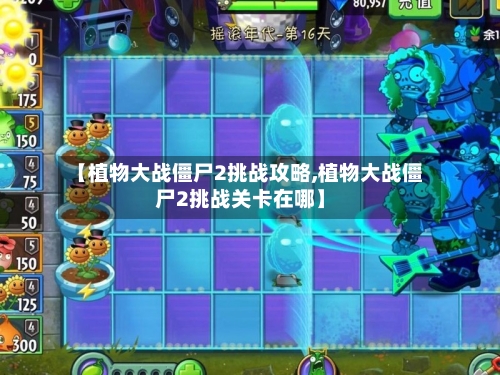 【植物大战僵尸2挑战攻略,植物大战僵尸2挑战关卡在哪】
