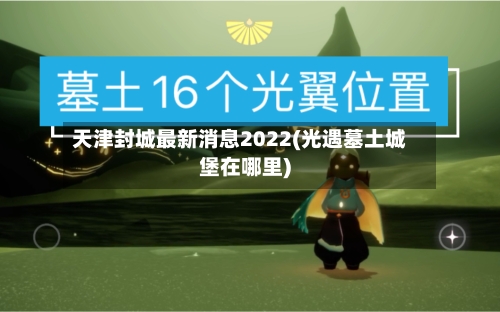 天津封城最新消息2022(光遇墓土城堡在哪里)