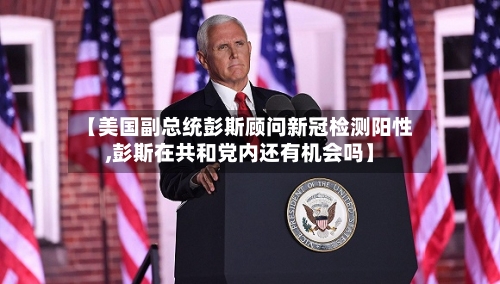 【美国副总统彭斯顾问新冠检测阳性,彭斯在共和党内还有机会吗】