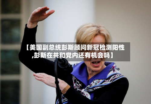 【美国副总统彭斯顾问新冠检测阳性,彭斯在共和党内还有机会吗】-第3张图片