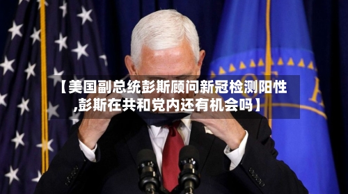 【美国副总统彭斯顾问新冠检测阳性,彭斯在共和党内还有机会吗】-第2张图片