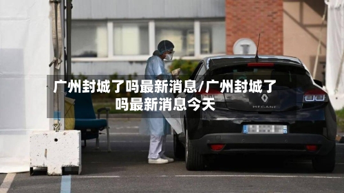 广州封城了吗最新消息/广州封城了吗最新消息今天-第3张图片