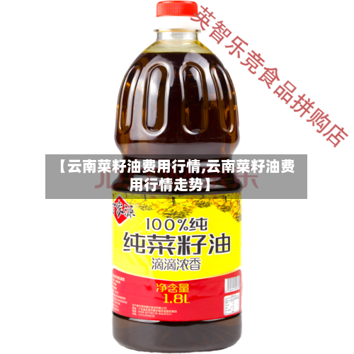 【云南菜籽油费用行情,云南菜籽油费用行情走势】