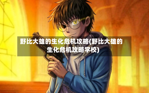 野比大雄的生化危机攻略(野比大雄的生化危机攻略学校)-第3张图片