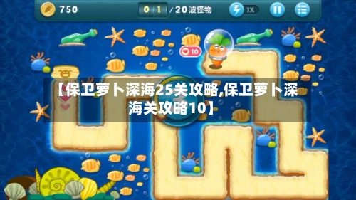 【保卫萝卜深海25关攻略,保卫萝卜深海关攻略10】