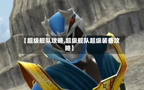 【超级舰队攻略,超级舰队超级装备攻略】-第2张图片