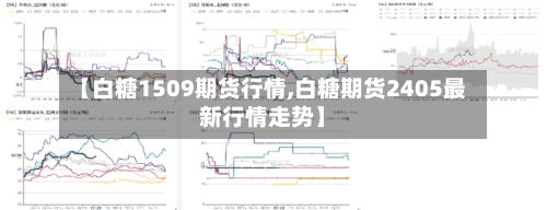 【白糖1509期货行情,白糖期货2405最新行情走势】