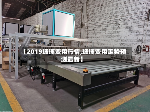 【2019玻璃费用行情,玻璃费用走势预测最新】-第3张图片