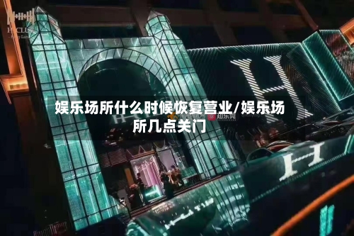 娱乐场所什么时候恢复营业/娱乐场所几点关门-第2张图片