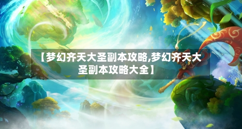 【梦幻齐天大圣副本攻略,梦幻齐天大圣副本攻略大全】