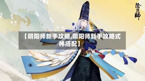 【阴阳师新手攻略,阴阳师新手攻略式神搭配】-第2张图片