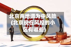 北京两地调为中风险(北京现在风控的小区有哪些)