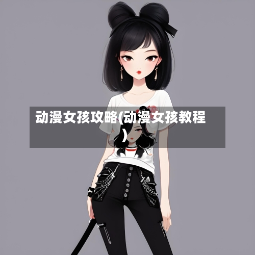 动漫女孩攻略(动漫女孩教程)