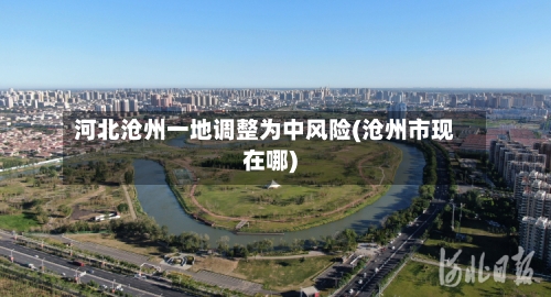 河北沧州一地调整为中风险(沧州市现在哪)-第3张图片