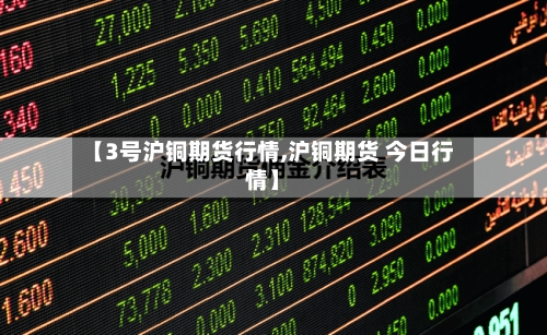 【3号沪铜期货行情,沪铜期货 今日行情】