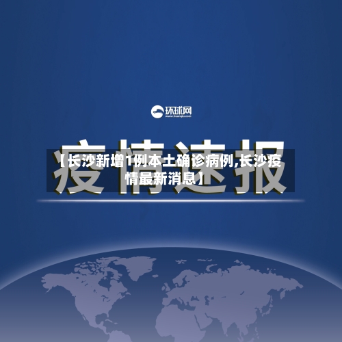 【长沙新增1例本土确诊病例,长沙疫情最新消息】