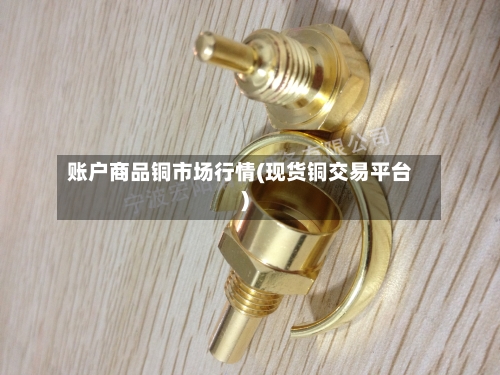 账户商品铜市场行情(现货铜交易平台)