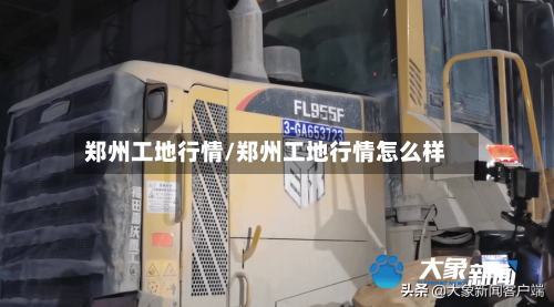 郑州工地行情/郑州工地行情怎么样-第2张图片