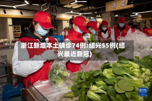 浙江新增本土确诊74例:绍兴55例(绍兴最近新冠)