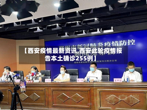 【西安疫情最新资讯,西安此轮疫情报告本土确诊255例】