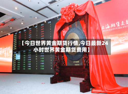 【今日世界黄金期货行情,今日最新24小时世界黄金期货费用】-第3张图片