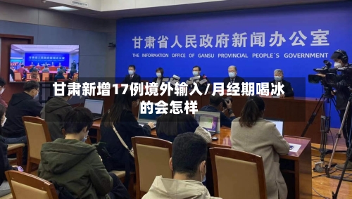 甘肃新增17例境外输入/月经期喝冰的会怎样-第1张图片