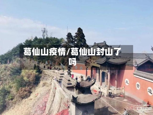 葛仙山疫情/葛仙山封山了吗-第1张图片