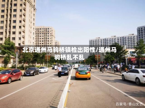 北京通州马驹桥镇检出阳性/通州马驹桥乱不乱-第2张图片