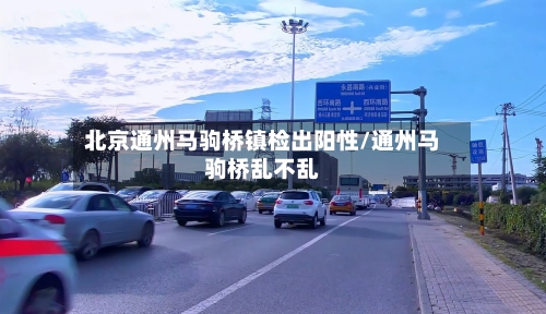 北京通州马驹桥镇检出阳性/通州马驹桥乱不乱