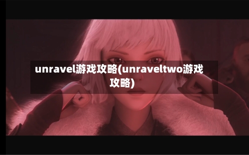 unravel游戏攻略(unraveltwo游戏攻略)-第2张图片