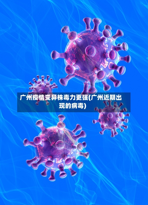 广州疫情变异株毒力更强(广州近期出现的病毒)-第1张图片