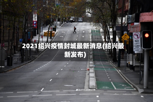 2021绍兴疫情封城最新消息(绍兴最新发布)-第1张图片