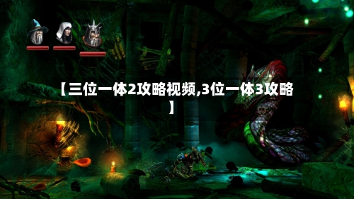 【三位一体2攻略视频,3位一体3攻略】