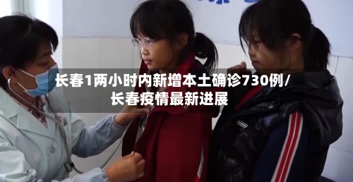 长春1两小时内新增本土确诊730例/长春疫情最新进展-第1张图片