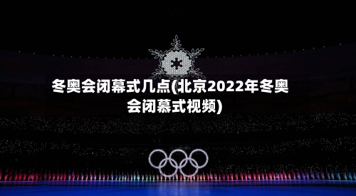 冬奥会闭幕式几点(北京2022年冬奥会闭慕式视频)-第1张图片