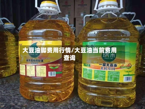 大豆油脚费用行情/大豆油当前费用查询
