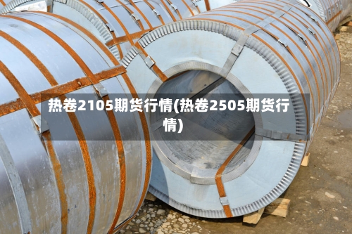 热卷2105期货行情(热卷2505期货行情)