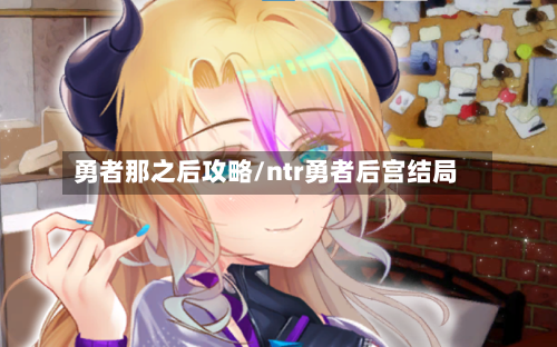 勇者那之后攻略/ntr勇者后宫结局-第2张图片