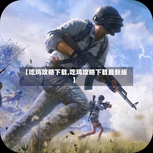 【吃鸡攻略下载,吃鸡攻略下载最新版】