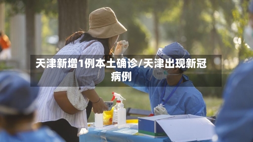 天津新增1例本土确诊/天津出现新冠病例
