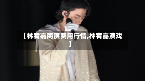 【林宥嘉商演费用行情,林宥嘉演戏】