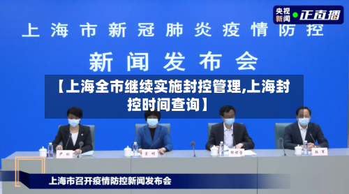【上海全市继续实施封控管理,上海封控时间查询】