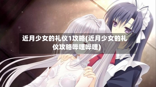 近月少女的礼仪1攻略(近月少女的礼仪攻略哔哩哔哩)
