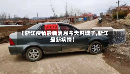 【浙江疫情最新消息今天封城了,浙江最新病情】