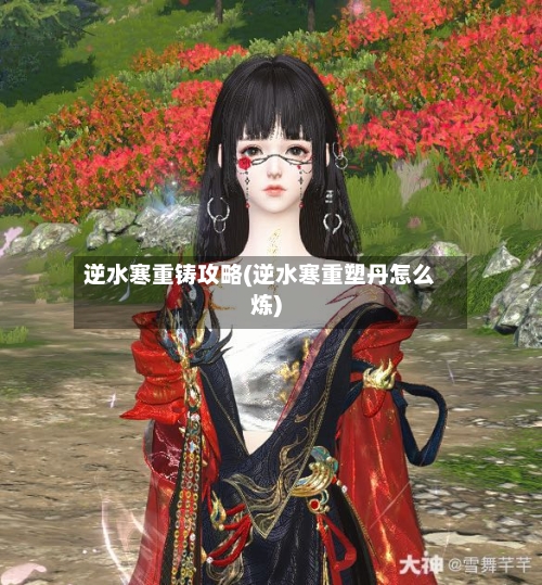 逆水寒重铸攻略(逆水寒重塑丹怎么炼)-第2张图片