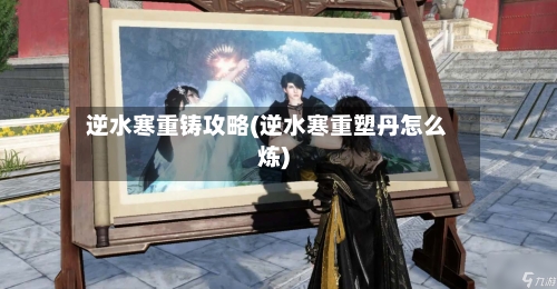 逆水寒重铸攻略(逆水寒重塑丹怎么炼)