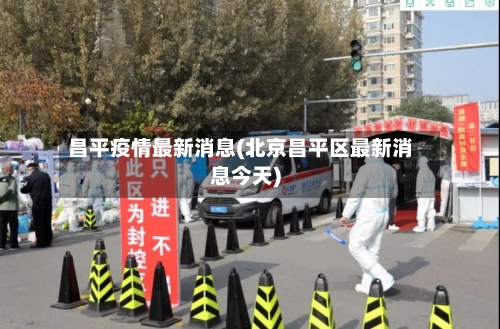 昌平疫情最新消息(北京昌平区最新消息今天)-第2张图片