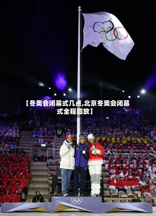 【冬奥会闭幕式几点,北京冬奥会闭慕式全程回放】