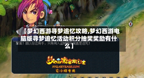 【梦幻西游寻梦追忆攻略,梦幻西游电脑版寻梦追忆活动积分抽奖奖励有什么】